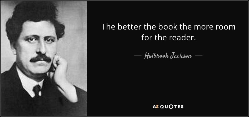 The better the book the more room for the reader. - Holbrook Jackson
