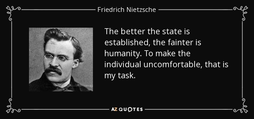 The better the state is established, the fainter is humanity. To make the individual uncomfortable, that is my task. - Friedrich Nietzsche