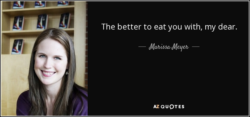 The better to eat you with, my dear. - Marissa Meyer