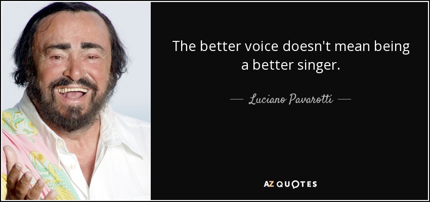 The better voice doesn't mean being a better singer. - Luciano Pavarotti