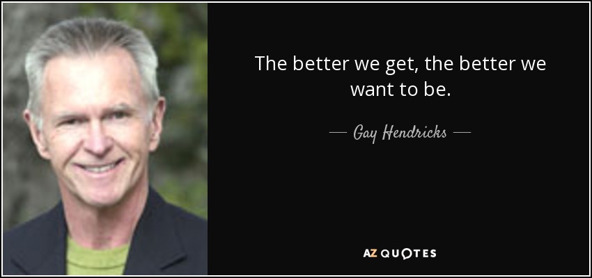 The better we get, the better we want to be. - Gay Hendricks
