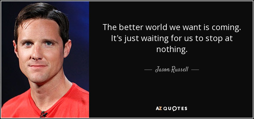 The better world we want is coming. It's just waiting for us to stop at nothing. - Jason Russell