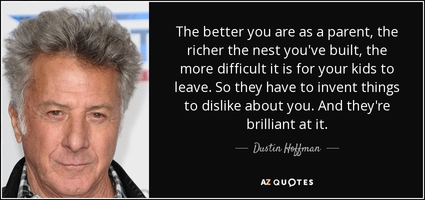 The better you are as a parent, the richer the nest you've built, the more difficult it is for your kids to leave. So they have to invent things to dislike about you. And they're brilliant at it. - Dustin Hoffman