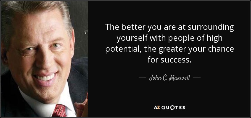The better you are at surrounding yourself with people of high potential, the greater your chance for success. - John C. Maxwell