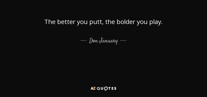 The better you putt, the bolder you play. - Don January