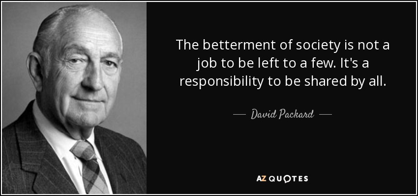 The betterment of society is not a job to be left to a few. It's a responsibility to be shared by all. - David Packard