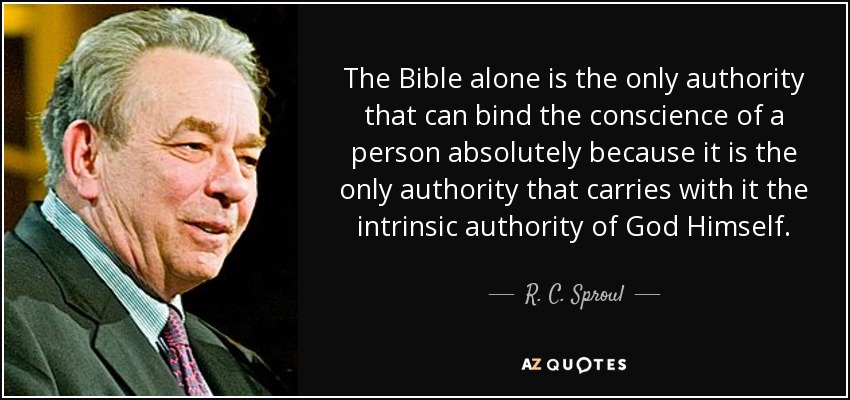 The Bible alone is the only authority that can bind the conscience of a person absolutely because it is the only authority that carries with it the intrinsic authority of God Himself. - R. C. Sproul
