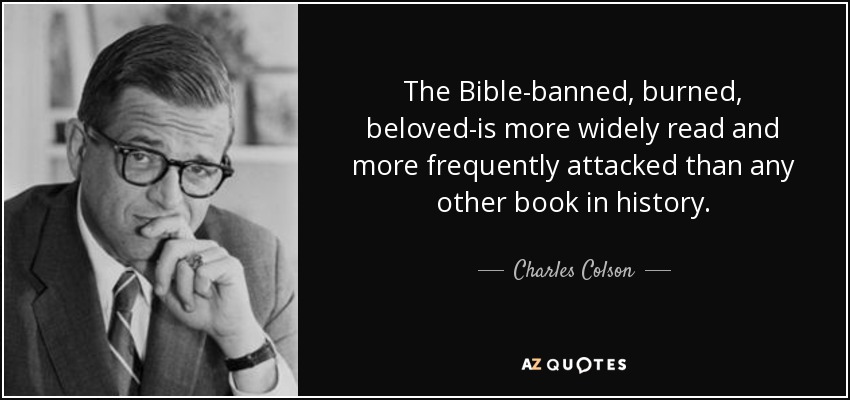 The Bible-banned, burned, beloved-is more widely read and more frequently attacked than any other book in history. - Charles Colson
