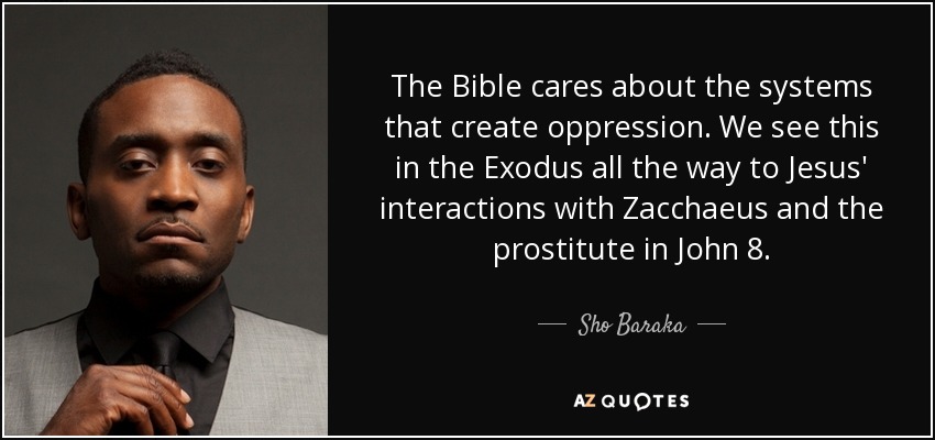 The Bible cares about the systems that create oppression. We see this in the Exodus all the way to Jesus' interactions with Zacchaeus and the prostitute in John 8. - Sho Baraka