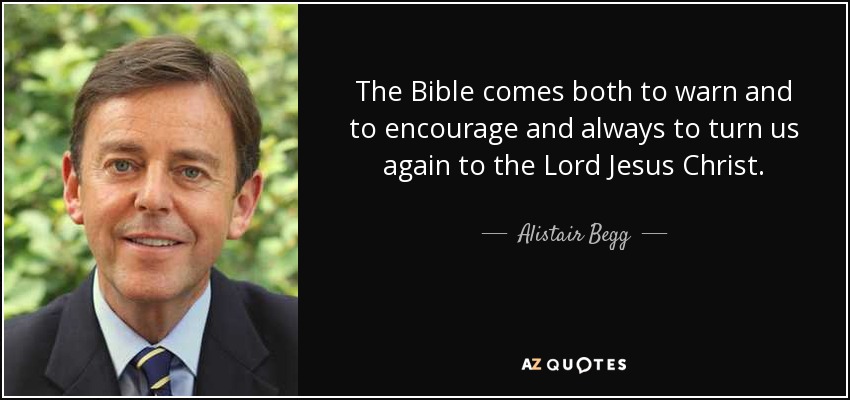 The Bible comes both to warn and to encourage and always to turn us again to the Lord Jesus Christ. - Alistair Begg