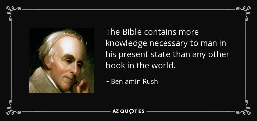 The Bible contains more knowledge necessary to man in his present state than any other book in the world. - Benjamin Rush