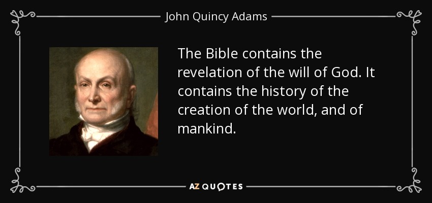 The Bible contains the revelation of the will of God. It contains the history of the creation of the world, and of mankind. - John Quincy Adams