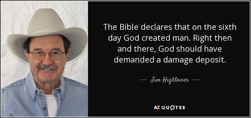 The Bible declares that on the sixth day God created man. Right then and there, God should have demanded a damage deposit. - Jim Hightower