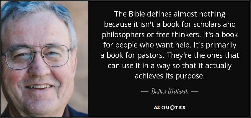 The Bible defines almost nothing because it isn't a book for scholars and philosophers or free thinkers. It's a book for people who want help. It's primarily a book for pastors. They're the ones that can use it in a way so that it actually achieves its purpose. - Dallas Willard