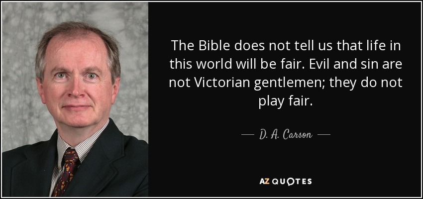 The Bible does not tell us that life in this world will be fair. Evil and sin are not Victorian gentlemen; they do not play fair. - D. A. Carson