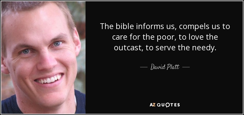 The bible informs us, compels us to care for the poor, to love the outcast, to serve the needy. - David Platt