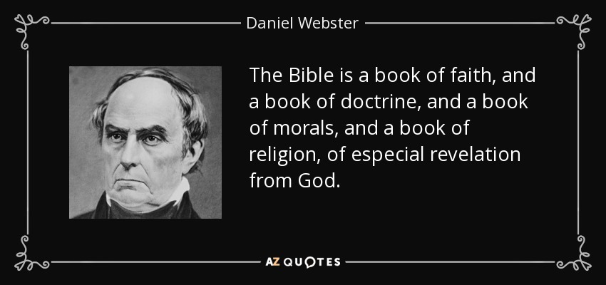The Bible is a book of faith, and a book of doctrine, and a book of morals, and a book of religion, of especial revelation from God. - Daniel Webster