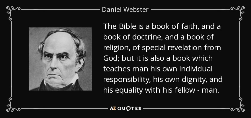 The Bible is a book of faith, and a book of doctrine, and a book of religion, of special revelation from God; but it is also a book which teaches man his own individual responsibility, his own dignity, and his equality with his fellow - man. - Daniel Webster