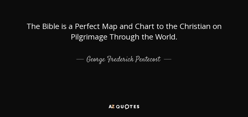 The Bible is a Perfect Map and Chart to the Christian on Pilgrimage Through the World. - George Frederick Pentecost