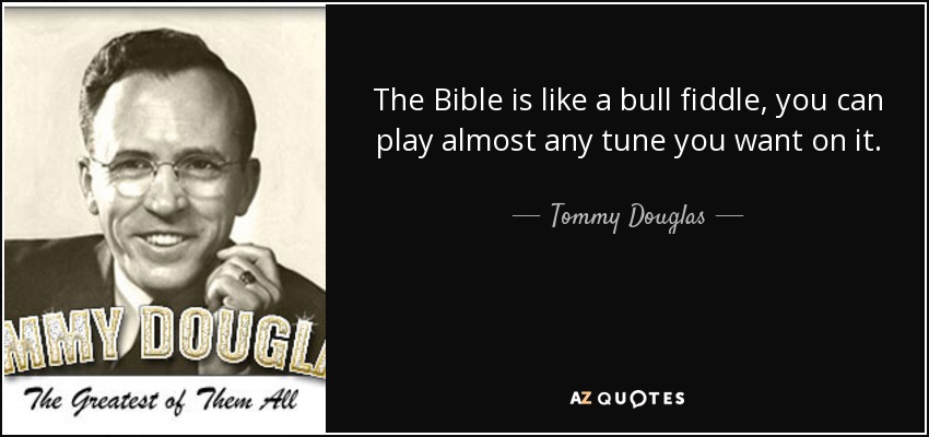 The Bible is like a bull fiddle, you can play almost any tune you want on it. - Tommy Douglas