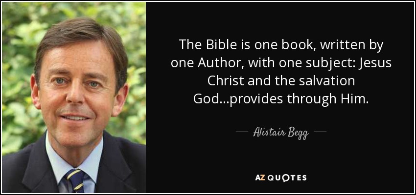 The Bible is one book, written by one Author, with one subject: Jesus Christ and the salvation God...provides through Him. - Alistair Begg