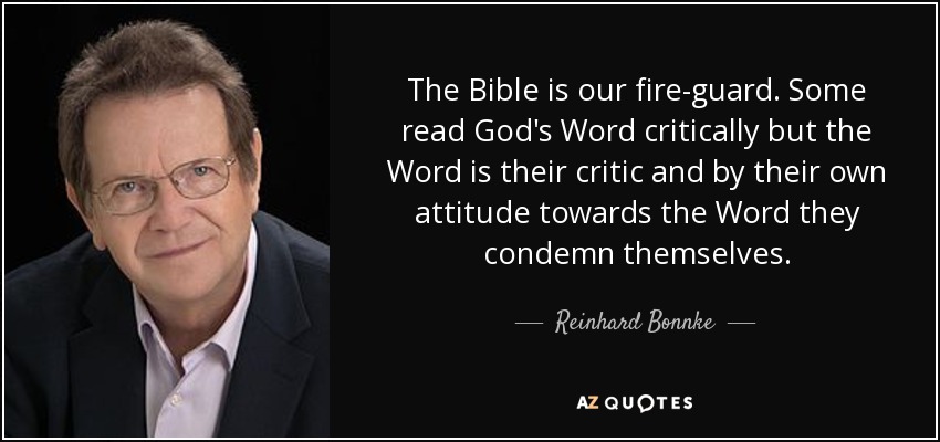 The Bible is our fire-guard. Some read God's Word critically but the Word is their critic and by their own attitude towards the Word they condemn themselves. - Reinhard Bonnke