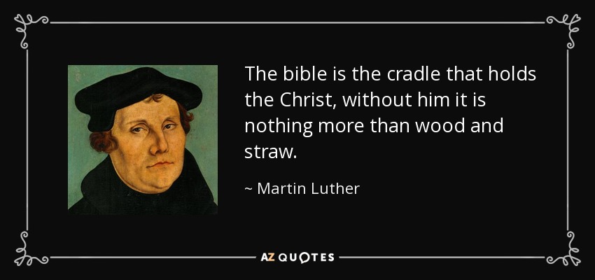 The bible is the cradle that holds the Christ, without him it is nothing more than wood and straw. - Martin Luther