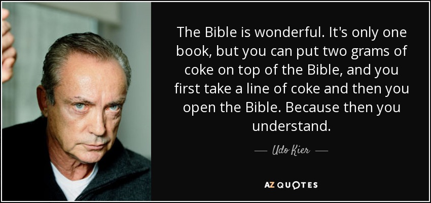 The Bible is wonderful. It's only one book, but you can put two grams of coke on top of the Bible, and you first take a line of coke and then you open the Bible. Because then you understand. - Udo Kier