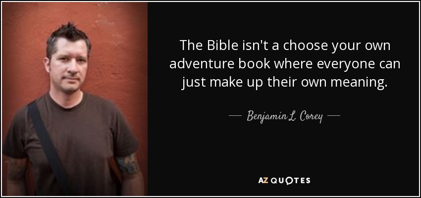 The Bible isn't a choose your own adventure book where everyone can just make up their own meaning. - Benjamin L. Corey