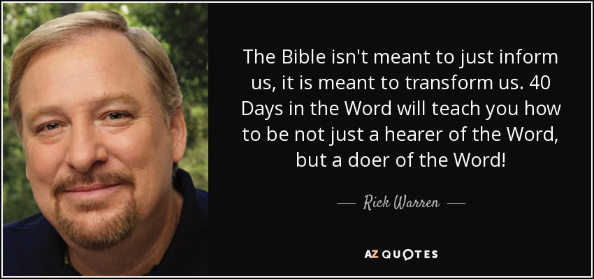 The Bible isn't meant to just inform us, it is meant to transform us. 40 Days in the Word will teach you how to be not just a hearer of the Word, but a doer of the Word! - Rick Warren