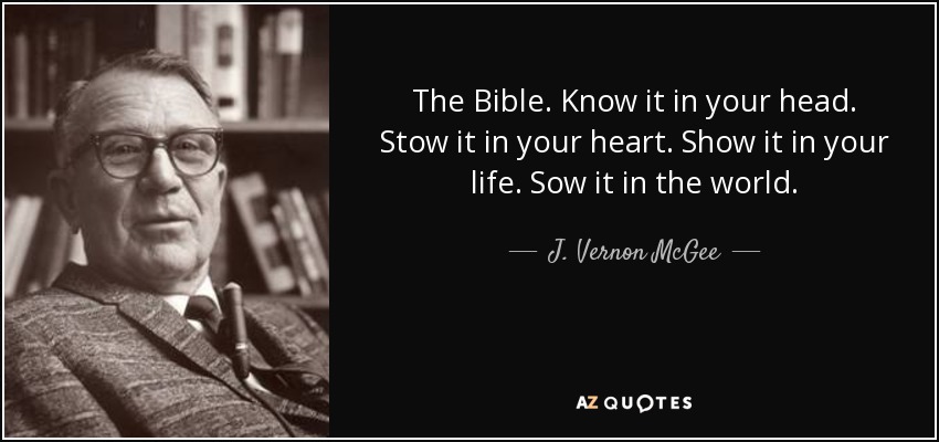 The Bible. Know it in your head. Stow it in your heart. Show it in your life. Sow it in the world. - J. Vernon McGee
