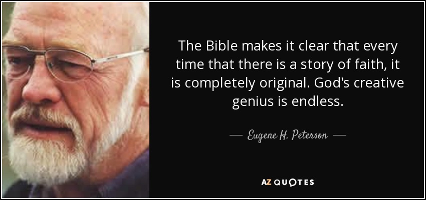 The Bible makes it clear that every time that there is a story of faith, it is completely original. God's creative genius is endless. - Eugene H. Peterson