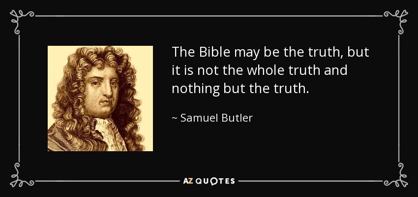 The Bible may be the truth, but it is not the whole truth and nothing but the truth. - Samuel Butler