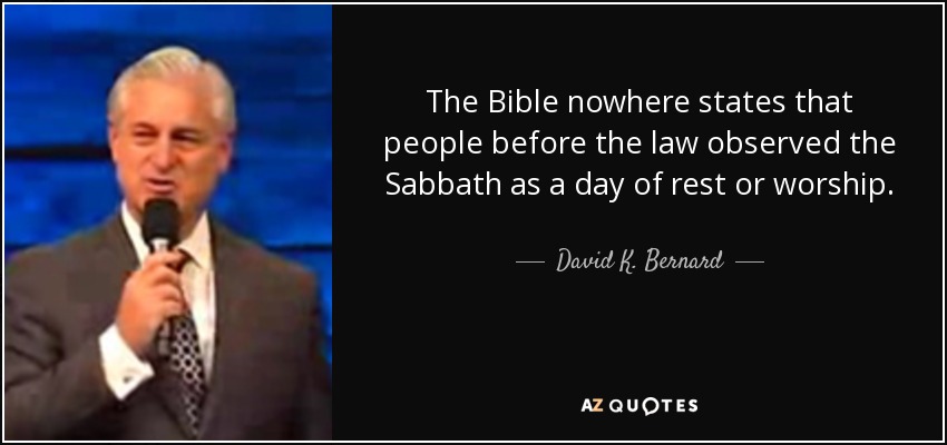 The Bible nowhere states that people before the law observed the Sabbath as a day of rest or worship. - David K. Bernard