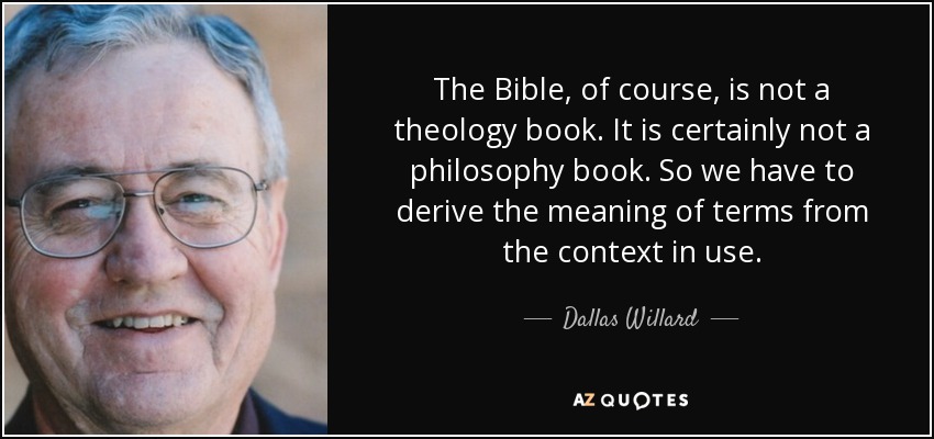 The Bible, of course, is not a theology book. It is certainly not a philosophy book. So we have to derive the meaning of terms from the context in use. - Dallas Willard