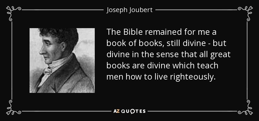 The Bible remained for me a book of books, still divine - but divine in the sense that all great books are divine which teach men how to live righteously. - Joseph Joubert