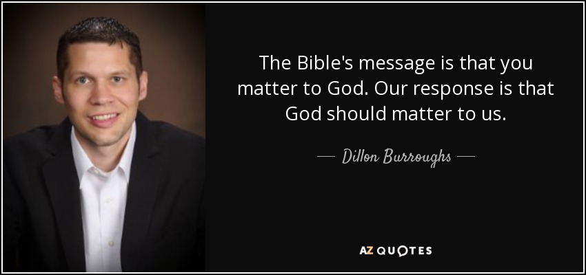 The Bible's message is that you matter to God. Our response is that God should matter to us. - Dillon Burroughs