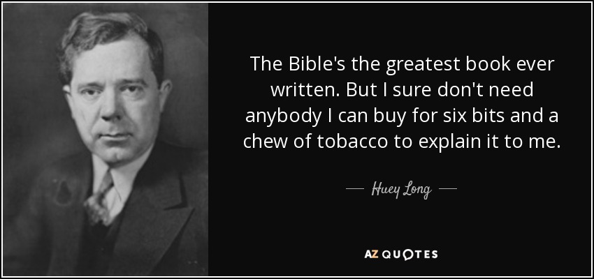 The Bible's the greatest book ever written. But I sure don't need anybody I can buy for six bits and a chew of tobacco to explain it to me. - Huey Long