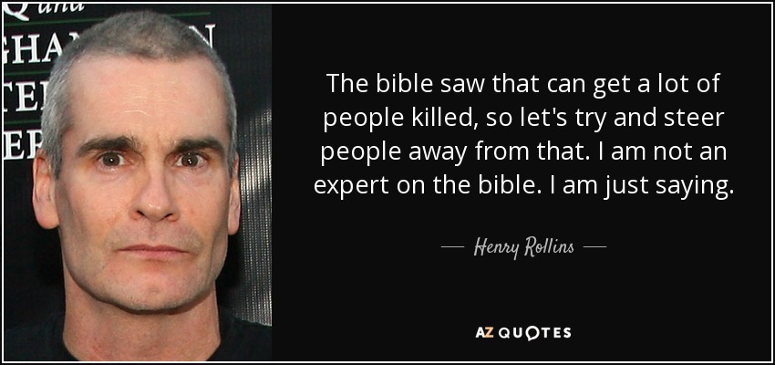 The bible saw that can get a lot of people killed, so let's try and steer people away from that. I am not an expert on the bible. I am just saying. - Henry Rollins