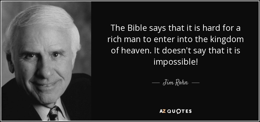 The Bible says that it is hard for a rich man to enter into the kingdom of heaven. It doesn't say that it is impossible! - Jim Rohn