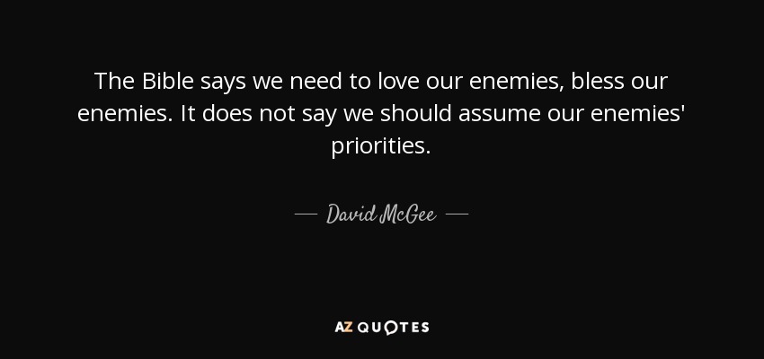 The Bible says we need to love our enemies, bless our enemies. It does not say we should assume our enemies' priorities. - David McGee