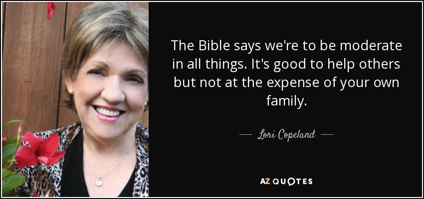 The Bible says we're to be moderate in all things. It's good to help others but not at the expense of your own family. - Lori Copeland