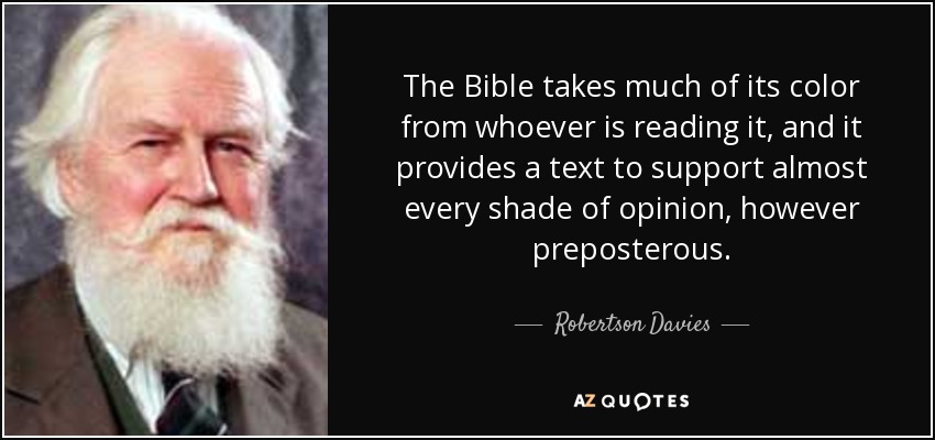 The Bible takes much of its color from whoever is reading it, and it provides a text to support almost every shade of opinion, however preposterous. - Robertson Davies