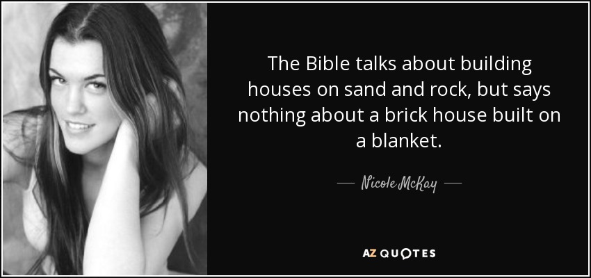 The Bible talks about building houses on sand and rock, but says nothing about a brick house built on a blanket. - Nicole McKay