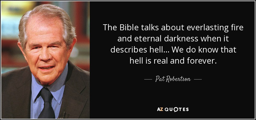 The Bible talks about everlasting fire and eternal darkness when it describes hell... We do know that hell is real and forever. - Pat Robertson