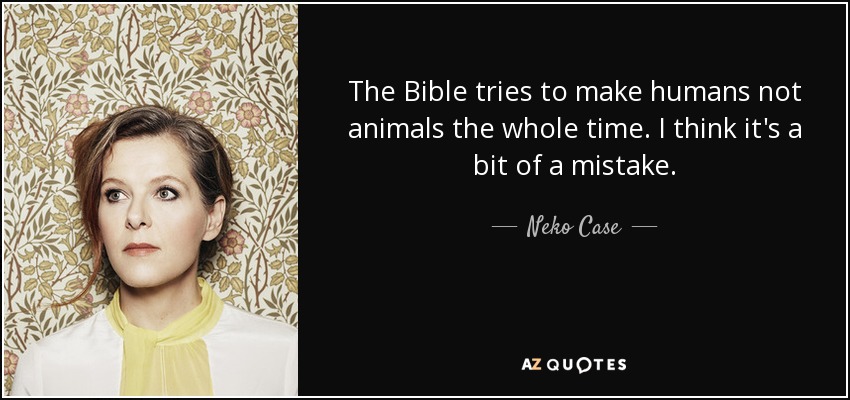 The Bible tries to make humans not animals the whole time. I think it's a bit of a mistake. - Neko Case