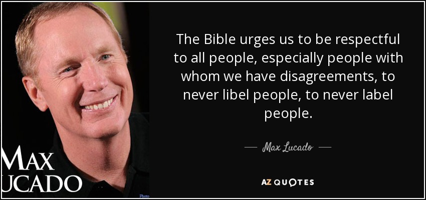 The Bible urges us to be respectful to all people, especially people with whom we have disagreements, to never libel people, to never label people. - Max Lucado