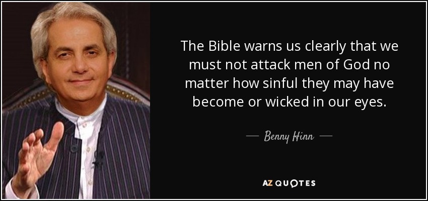 The Bible warns us clearly that we must not attack men of God no matter how sinful they may have become or wicked in our eyes. - Benny Hinn