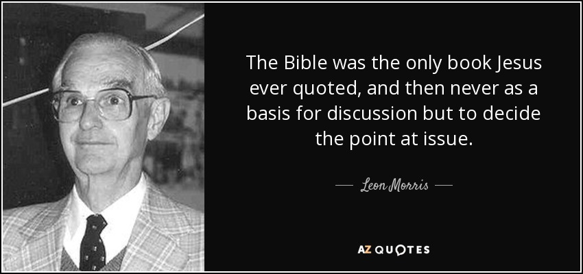 The Bible was the only book Jesus ever quoted, and then never as a basis for discussion but to decide the point at issue. - Leon Morris