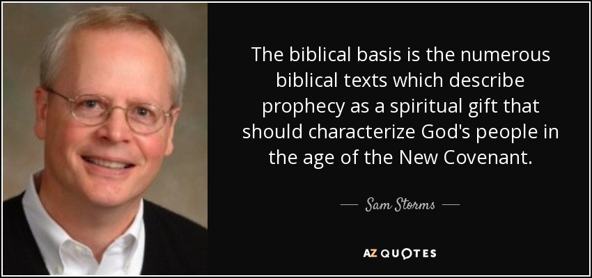 The biblical basis is the numerous biblical texts which describe prophecy as a spiritual gift that should characterize God's people in the age of the New Covenant. - Sam Storms